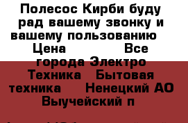 Полесос Кирби буду рад вашему звонку и вашему пользованию. › Цена ­ 45 000 - Все города Электро-Техника » Бытовая техника   . Ненецкий АО,Выучейский п.